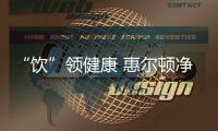 “飲”領健康 惠爾頓凈水器為家庭飲用水品質護航