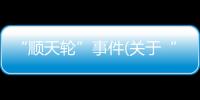 “順天輪”事件(關(guān)于“順天輪”事件簡述)