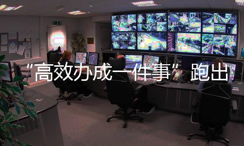 “高效辦成一件事”跑出便民加速度_