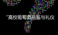 “高校葡萄酒品鑒與禮儀公開課”走進北京林業大學