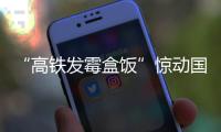 “高鐵發(fā)霉盒飯”驚動國務(wù)院！全國鐵路將停止使用常溫鏈盒飯