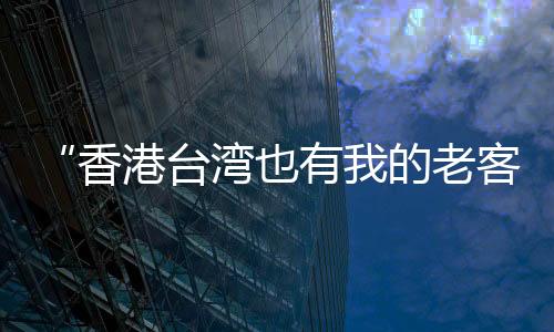 “香港臺(tái)灣也有我的老客”