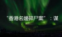 “香港名媛碎尸案”：謀殺、糾紛與遺產