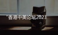 “香港中美論壇2023”將在香港舉行