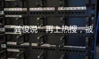 “龔俊說”再上熱搜，被網友打趣的《龔俊語錄》為啥熱度這么高？
