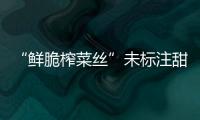 “鮮脆榨菜絲”未標注甜蜜素含量被罰8000元