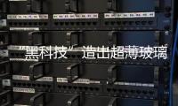 “黑科技”造出超薄玻璃生產(chǎn)線,行業(yè)資訊