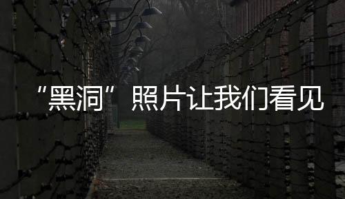“黑洞”照片讓我們看見了什么？