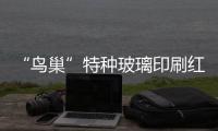 “鳥巢”特種玻璃印刷紅色彩釉節能耗,行業資訊