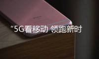 “5G看移動 領跑新時代”5G行業應用成果發布會舉行