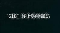 “618”線上購物謹防消費陷阱 消費投訴指向這些問題