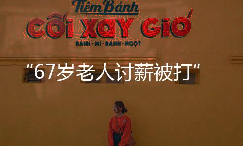 “67歲老人討薪被打”？警方通報(bào)：民間糾紛引起的偶發(fā)案件