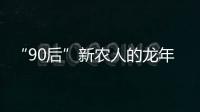 “90后”新農(nóng)人的龍年新春