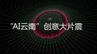 “AI云南”創意大片震撼來襲，共赴“有一種叫云南的生活”