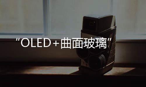 “OLED+曲面玻璃”成趨勢(shì) 藍(lán)思科技將迎新周期契機(jī),經(jīng)驗(yàn)交流