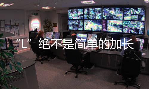 “L”絕不是簡單的加長！一汽