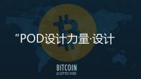 “POD設計力量·設計師個人秀·上海站”正式啟動 首批入圍名單公布