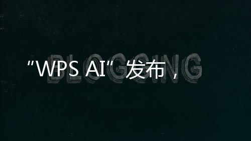 “WPS AI”發布，將嵌入金山辦公全線產品