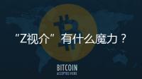“Z視介”有什么魔力？各領(lǐng)域“大家”集體開麥打Call