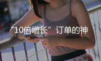 “10倍增長”訂單的神秘力量