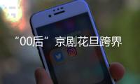 “00后”京劇花旦跨界混搭“戲腔國風” “聲”入年輕人心