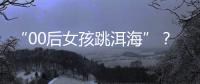 “00后女孩跳洱?！?？警方：假的！