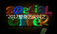“2017愛奇藝尖叫之夜”落幕 愛奇藝微博達(dá)成合作【娛樂新聞】風(fēng)尚中國(guó)網(wǎng)