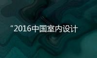 “2016中國室內設計周”相聚清華盛大登場