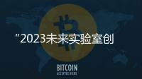 “2023未來實驗室創新與發展高峰論壇”圓滿落幕！