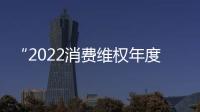 “2022消費維權年度人物事跡”宣傳選樹活動結果揭曉