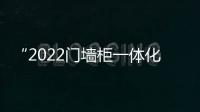 “2022門墻柜一體化產業發展線上思想薈 ”圓滿落幕