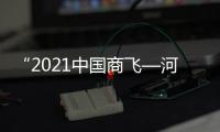 “2021中國商飛—河南大飛機產業培育會”舉辦