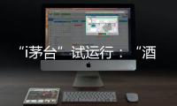 “i茅臺”試運行：“酒由茅臺酒廠提供，只是從線下門店去提貨”