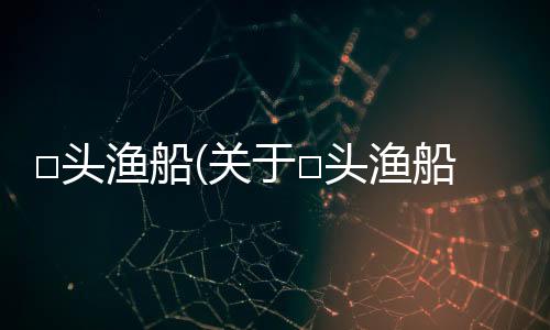 □頭漁船(關(guān)于□頭漁船簡述)