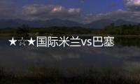 ★☆★國際米蘭vs巴塞羅那賽后評分★☆★