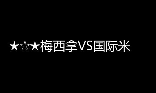 ★☆★梅西拿VS國(guó)際米蘭前瞻★☆★