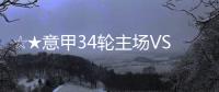 ☆★意甲34輪主場VS尤文圖斯比賽前瞻★☆