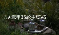 ☆★意甲35輪主場VS亞特蘭大比賽前瞻★☆