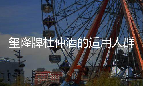 璽隆牌杜仲酒的適用人群