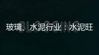 玻璃、水泥行業(yè)：水泥旺季量價齊升 玻璃利潤略有壓制,行業(yè)資訊