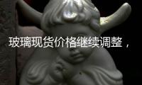 玻璃現(xiàn)貨價格繼續(xù)調(diào)整，市場信心表現(xiàn)不佳,行業(yè)資訊