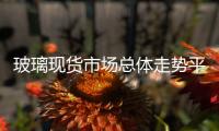 玻璃現(xiàn)貨市場總體走勢平穩(wěn)如何，趕緊來看看吧！,行業(yè)資訊