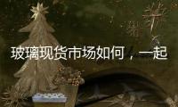 玻璃現貨市場如何，一起來看看吧！,行業資訊