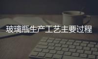 玻璃瓶生產工藝主要過程  玻璃瓶生產原料以及工藝,行業資訊