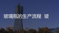 玻璃瓶的生產流程  玻璃器皿是怎樣加工制成的,行業資訊