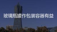 玻璃瓶罐作包裝容器有益人類健康,行業資訊
