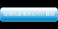玻璃瓶罐模具如何計算銷售單價  光學玻璃一平方多少錢,行業資訊
