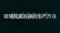 玻璃瓶罐容器的生產方法  玻璃瓶罐容器的質量標準,行業資訊
