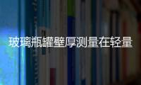 玻璃瓶罐壁厚測量在輕量瓶制造中的作用,玻璃技術