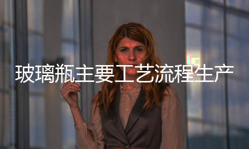 玻璃瓶主要工藝流程生產流程,經驗交流